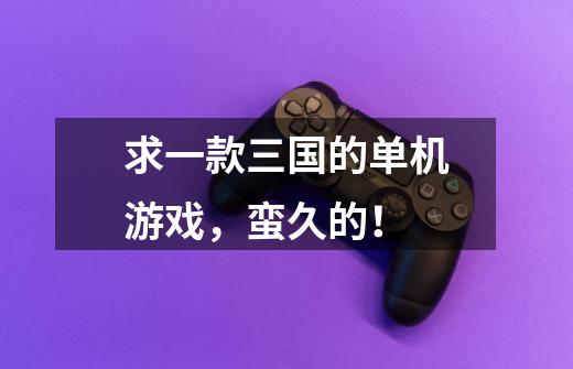 求一款三国的单机游戏,蛮久的!-第1张-游戏信息-龙启网
