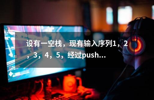 设有一空栈,现有输入序列1,2,3,4,5,经过push,push,pop,push,pop,pus-第1张-游戏信息-龙启网