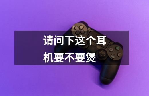请问下这个耳机要不要煲-第1张-游戏信息-龙启网