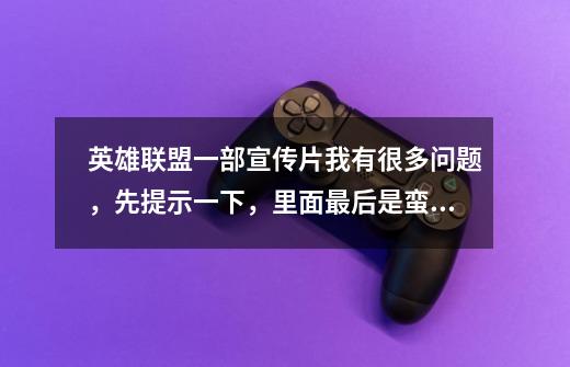 英雄联盟一部宣传片我有很多问题,先提示一下,里面最后是蛮王、安妮、盖伦、还有一条好大的蛇,帮蛮王的-第1张-游戏信息-龙启网