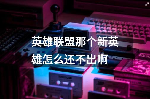 英雄联盟那个新英雄怎么还不出啊-第1张-游戏信息-龙启网