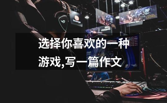 选择你喜欢的一种游戏,写一篇作文-第1张-游戏信息-龙启网