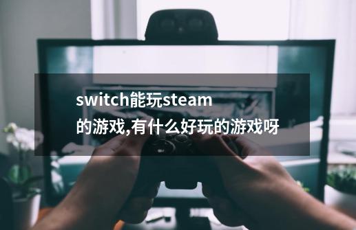 switch能玩steam的游戏,有什么好玩的游戏呀-第1张-游戏信息-龙启网