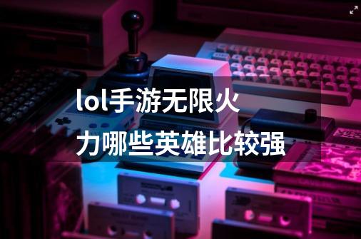 lol手游无限火力哪些英雄比较强-第1张-游戏信息-龙启网
