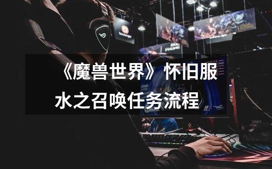 《魔兽世界》怀旧服水之召唤任务流程-第1张-游戏信息-龙启网
