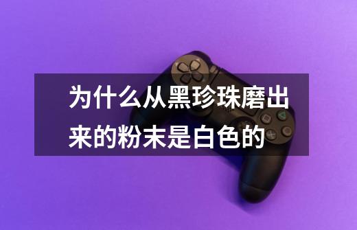 为什么从黑珍珠磨出来的粉末是白色的-第1张-游戏信息-龙启网