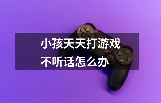 小孩天天打游戏不听话怎么办-第1张-游戏信息-龙启网