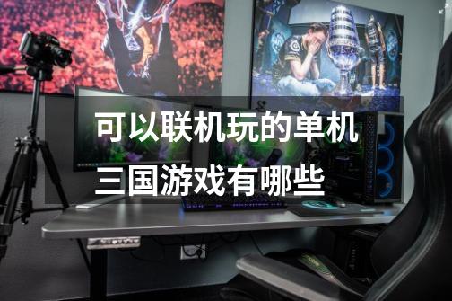 可以联机玩的单机三国游戏有哪些-第1张-游戏信息-龙启网