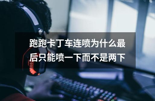 跑跑卡丁车连喷为什么最后只能喷一下而不是两下-第1张-游戏信息-龙启网