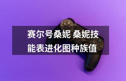 赛尔号桑妮 桑妮技能表进化图种族值-第1张-游戏信息-龙启网
