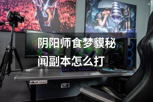 阴阳师食梦貘秘闻副本怎么打-第1张-游戏信息-龙启网