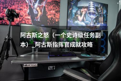 阿古斯之怒(一个史诗级任务副本)_阿古斯指挥官成就攻略-第1张-游戏信息-龙启网