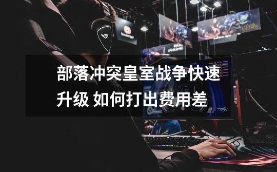 部落冲突皇室战争快速升级 如何打出费用差-第1张-游戏信息-龙启网