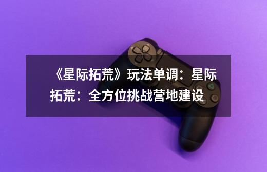 《星际拓荒》玩法单调:星际拓荒:全方位挑战营地建设-第1张-游戏信息-龙启网
