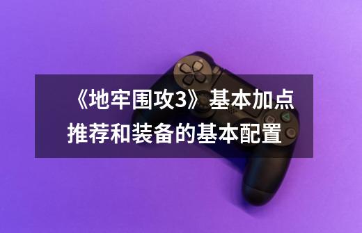 《地牢围攻3》基本加点推荐和装备的基本配置-第1张-游戏信息-龙启网