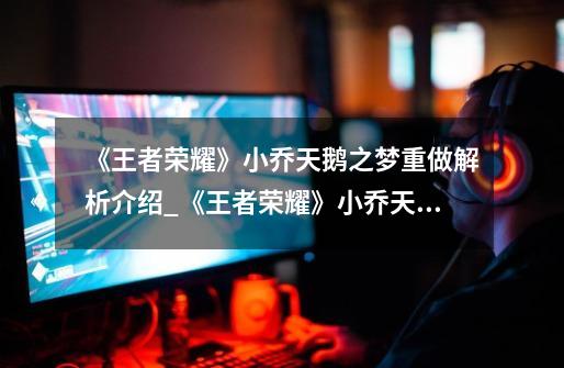 《王者荣耀》小乔天鹅之梦重做解析介绍_《王者荣耀》小乔天鹅之梦重做解析是什么-第1张-游戏信息-龙启网