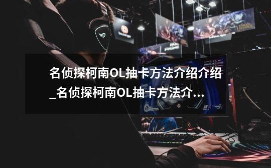 名侦探柯南OL抽卡方法介绍介绍_名侦探柯南OL抽卡方法介绍是什么-第1张-游戏信息-龙启网