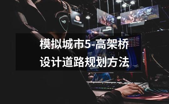 模拟城市5-高架桥设计道路规划方法-第1张-游戏信息-龙启网