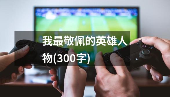 我最敬佩的英雄人物(300字)-第1张-游戏信息-龙启网