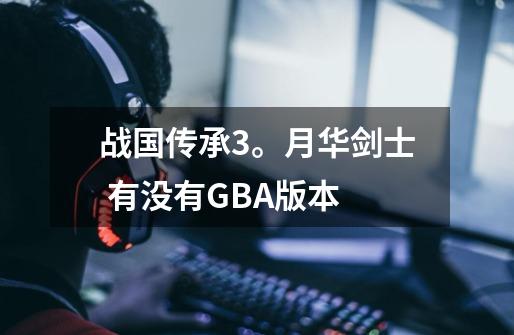 战国传承3。月华剑士 有没有GBA版本-第1张-游戏信息-龙启网