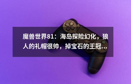 魔兽世界8.1:海岛探险幻化,狼人的礼帽很帅,掉宝石的王冠更帅-第1张-游戏信息-龙启网