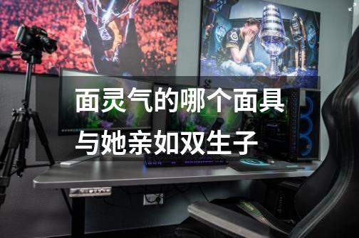 面灵气的哪个面具与她亲如双生子-第1张-游戏信息-龙启网