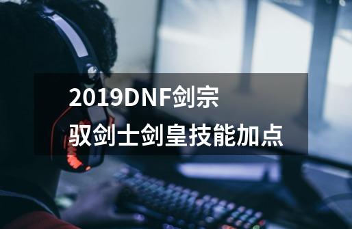 2019DNF剑宗驭剑士剑皇技能加点-第1张-游戏信息-龙启网
