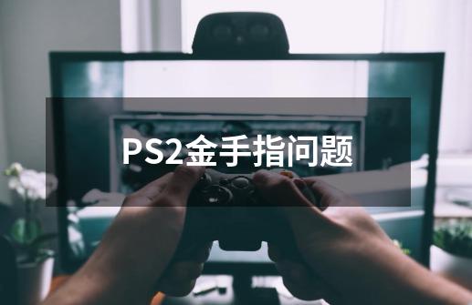 PS2金手指问题.-第1张-游戏信息-龙启网
