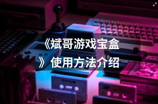 《斌哥游戏宝盒》使用方法介绍-第1张-游戏信息-龙启网