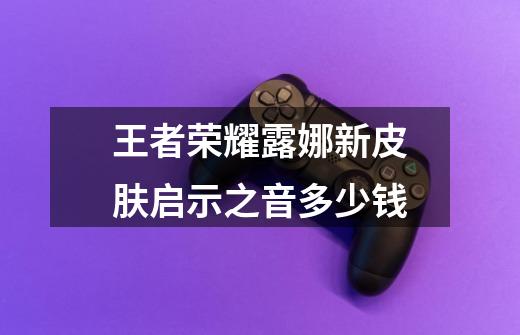 王者荣耀露娜新皮肤启示之音多少钱-第1张-游戏信息-龙启网