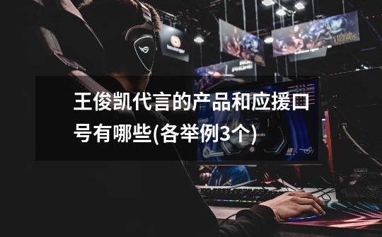 王俊凯代言的产品和应援口号有哪些(各举例3个)-第1张-游戏信息-龙启网