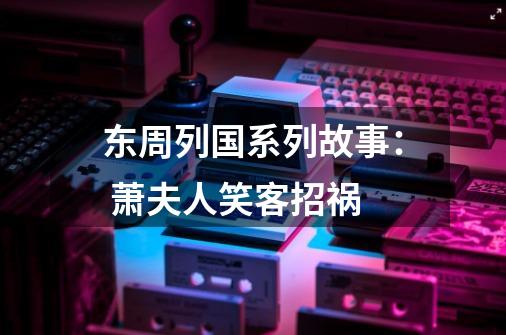 东周列国系列故事: 萧夫人笑客招祸-第1张-游戏信息-龙启网
