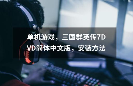 单机游戏，三国群英传7DVD简体中文版，安装方法-第1张-游戏信息-龙启网