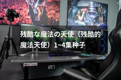残酷な魔法の天使（残酷的魔法天使）1~4集种子-第1张-游戏信息-龙启网