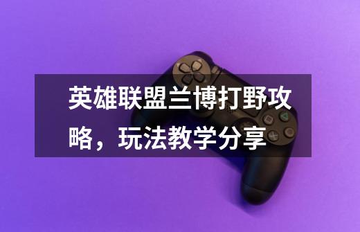 英雄联盟兰博打野攻略,玩法教学分享-第1张-游戏信息-龙启网