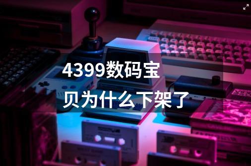 4399数码宝贝为什么下架了-第1张-游戏信息-龙启网