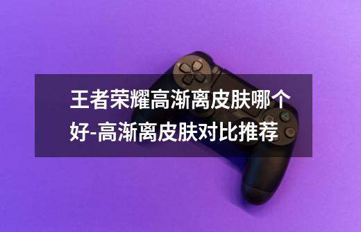 王者荣耀高渐离皮肤哪个好-高渐离皮肤对比推荐-第1张-游戏信息-龙启网