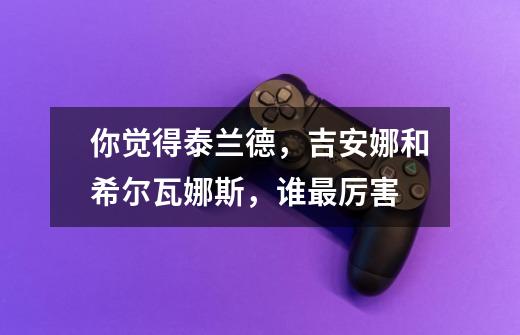 你觉得泰兰德，吉安娜和希尔瓦娜斯，谁最厉害-第1张-游戏信息-龙启网