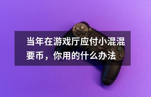 当年在游戏厅应付小混混要币，你用的什么办法-第1张-游戏信息-龙启网