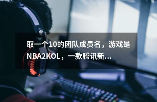 取一个10的团队成员名,游戏是NBA2KOL,一款腾讯新出的篮球游戏,俱乐部名字叫Mc溶火之心-第1张-游戏信息-龙启网