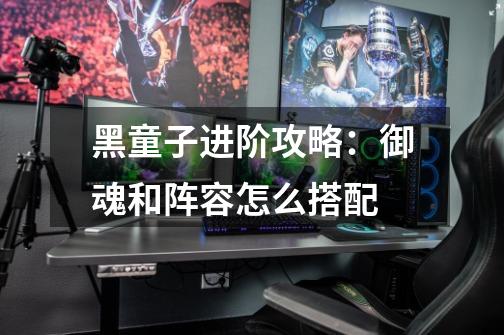 黑童子进阶攻略:御魂和阵容怎么搭配-第1张-游戏信息-龙启网