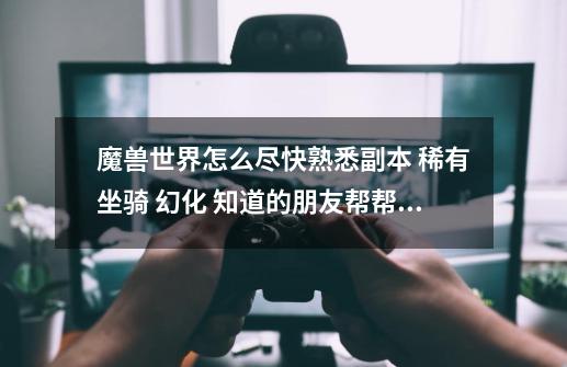 魔兽世界怎么尽快熟悉副本 稀有坐骑 幻化 知道的朋友帮帮忙-第1张-游戏信息-龙启网