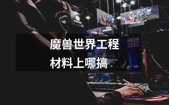 魔兽世界工程材料上哪搞-第1张-游戏信息-龙启网