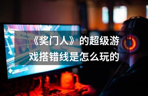 《奖门人》的超级游戏搭错线是怎么玩的-第1张-游戏信息-龙启网