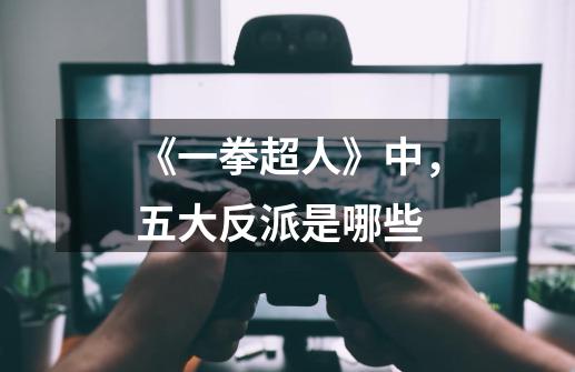 《一拳超人》中,五大反派是哪些-第1张-游戏信息-龙启网