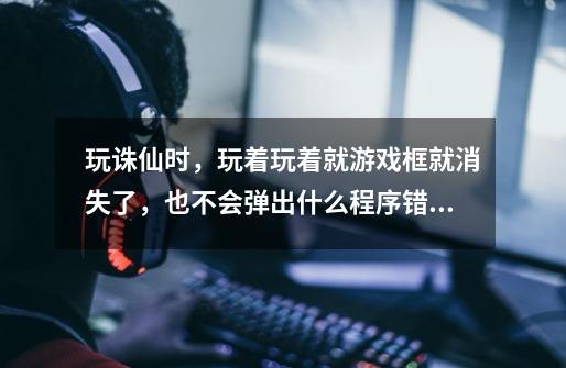 玩诛仙时,玩着玩着就游戏框就消失了,也不会弹出什么程序错误等-第1张-游戏信息-龙启网