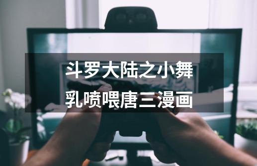 斗罗大陆之小舞乳喷喂唐三漫画-第1张-游戏信息-龙启网