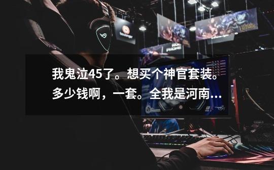 我鬼泣45了。想买个神官套装。多少钱啊，一套。全我是河南三的-第1张-游戏信息-龙启网