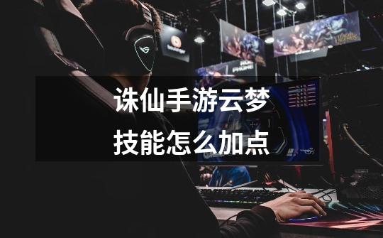诛仙手游云梦技能怎么加点-第1张-游戏信息-龙启网