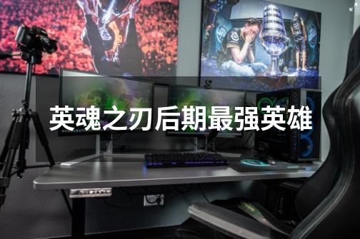 英魂之刃后期最强英雄-第1张-游戏信息-龙启网